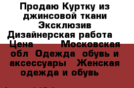 Продаю Куртку из джинсовой ткани.Эксклюзив.Дизайнерская работа. › Цена ­ 10 - Московская обл. Одежда, обувь и аксессуары » Женская одежда и обувь   